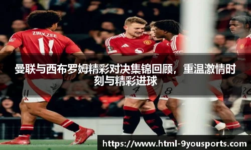 曼联与西布罗姆精彩对决集锦回顾，重温激情时刻与精彩进球